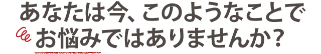 こんなお悩みはありませんか?